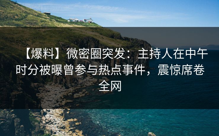 【爆料】微密圈突发：主持人在中午时分被曝曾参与热点事件，震惊席卷全网