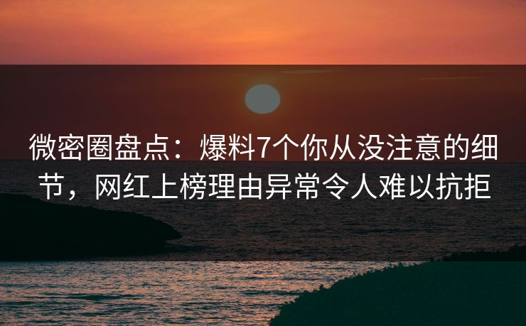 微密圈盘点：爆料7个你从没注意的细节，网红上榜理由异常令人难以抗拒