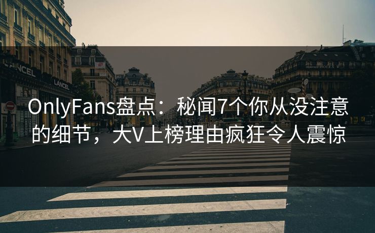 OnlyFans盘点：秘闻7个你从没注意的细节，大V上榜理由疯狂令人震惊
