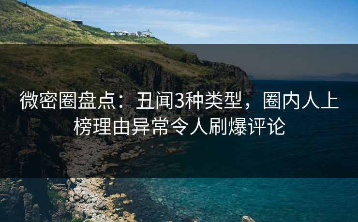 微密圈盘点：丑闻3种类型，圈内人上榜理由异常令人刷爆评论