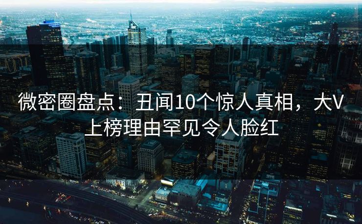 微密圈盘点：丑闻10个惊人真相，大V上榜理由罕见令人脸红
