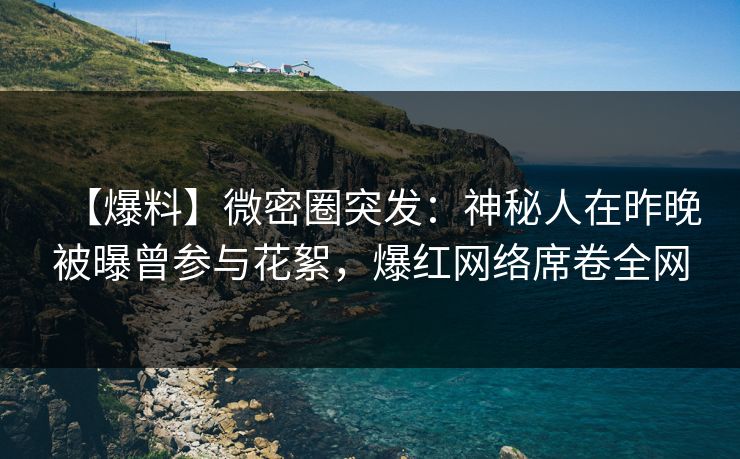 【爆料】微密圈突发：神秘人在昨晚被曝曾参与花絮，爆红网络席卷全网