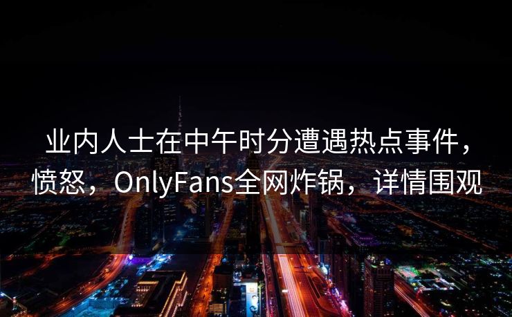 业内人士在中午时分遭遇热点事件，愤怒，OnlyFans全网炸锅，详情围观