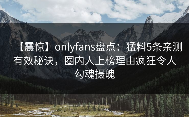 【震惊】onlyfans盘点:猛料5条亲测有效秘诀,圈内人上榜理由疯狂令人勾魂摄魄