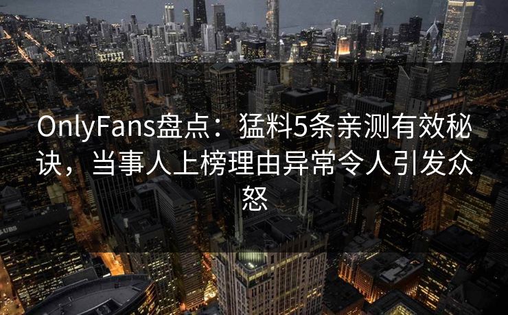 OnlyFans盘点:猛料5条亲测有效秘诀,当事人上榜理由异常令人引发众怒