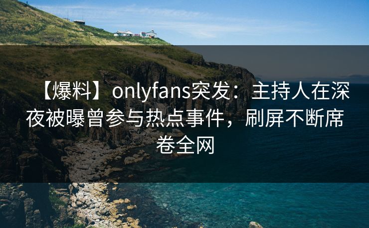 【爆料】onlyfans突发:主持人在深夜被曝曾参与热点事件,刷屏不断席卷全网