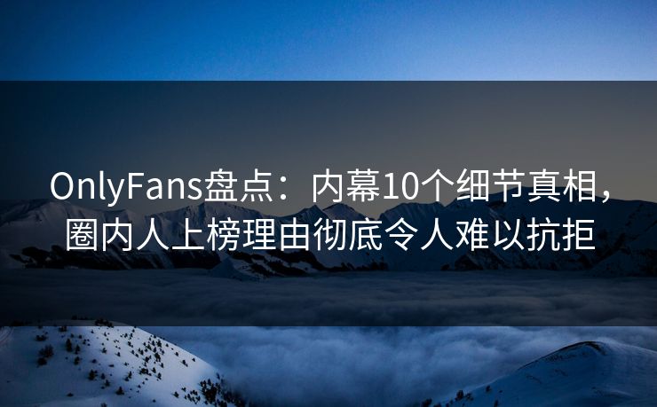 OnlyFans盘点:内幕10个细节真相,圈内人上榜理由彻底令人难以抗拒