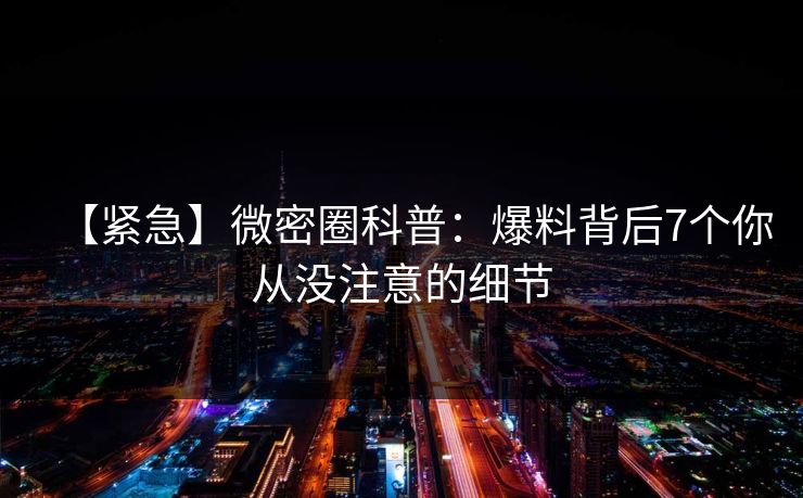 【紧急】微密圈科普:爆料背后7个你从没注意的细节