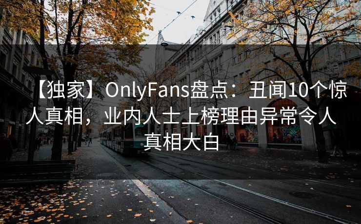 【独家】OnlyFans盘点:丑闻10个惊人真相,业内人士上榜理由异常令人真相大白