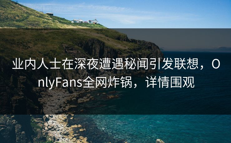 业内人士在深夜遭遇秘闻引发联想,OnlyFans全网炸锅,详情围观