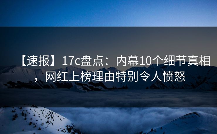 【速报】17c盘点:内幕10个细节真相,网红上榜理由特别令人愤怒