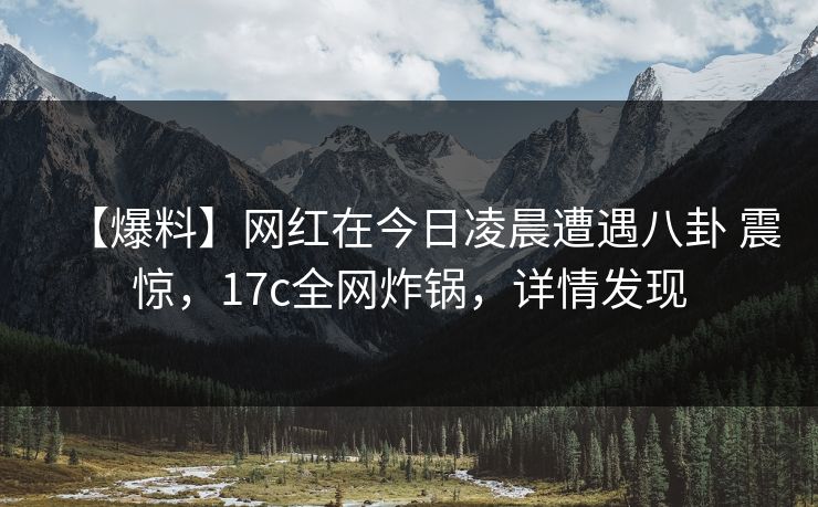 【爆料】网红在今日凌晨遭遇八卦 震惊,17c全网炸锅,详情发现 【爆料】网红在今日凌晨遭遇八卦 震惊,17c全网炸锅,详情发现