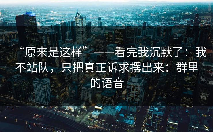 “原来是这样”——看完我沉默了：我不站队，只把真正诉求摆出来：群里的语音