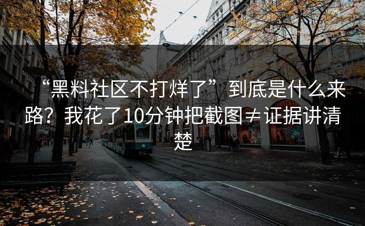 “黑料社区不打烊了”到底是什么来路？我花了10分钟把截图≠证据讲清楚
