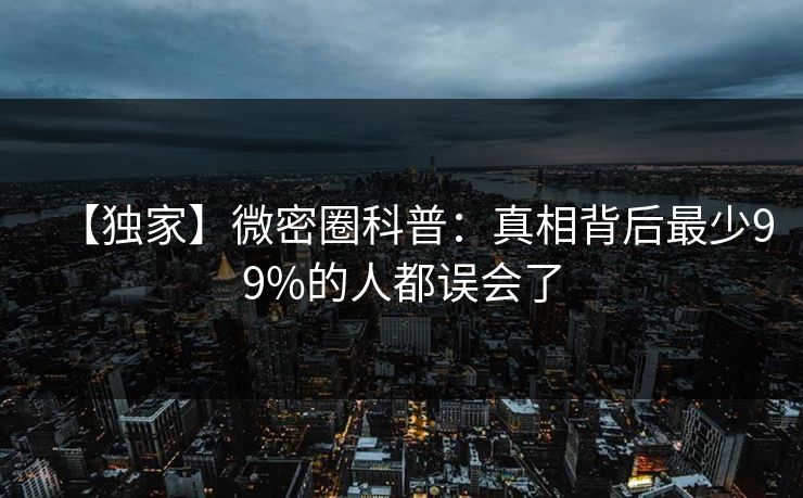 【独家】微密圈科普：真相背后最少99%的人都误会了