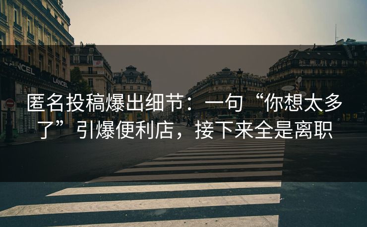 匿名投稿爆出细节：一句“你想太多了”引爆便利店，接下来全是离职